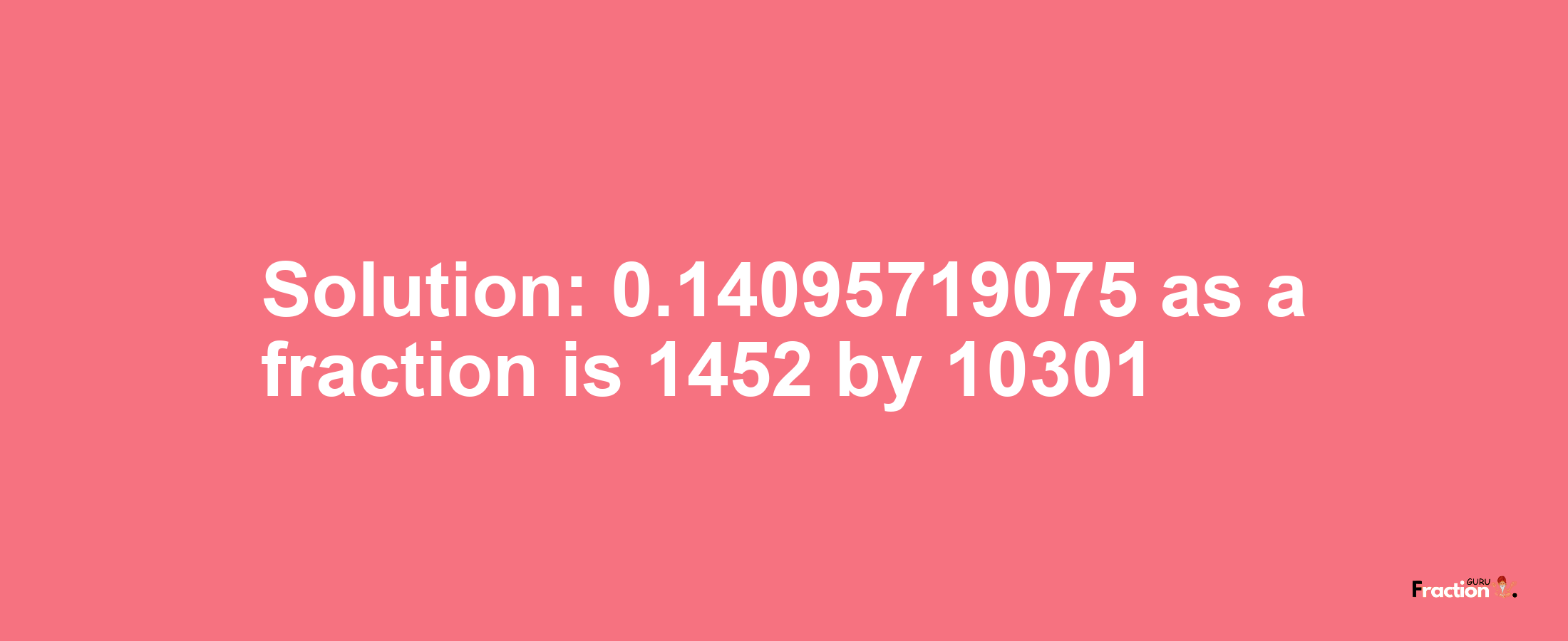 Solution:0.14095719075 as a fraction is 1452/10301